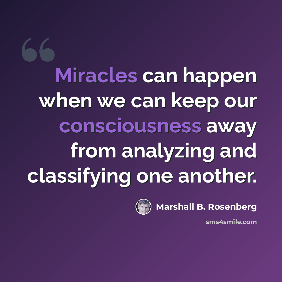 “Miracles can happen when we can keep our consciousness away from analyzing and classifying one another.” quote by Marshall B. Rosenberg