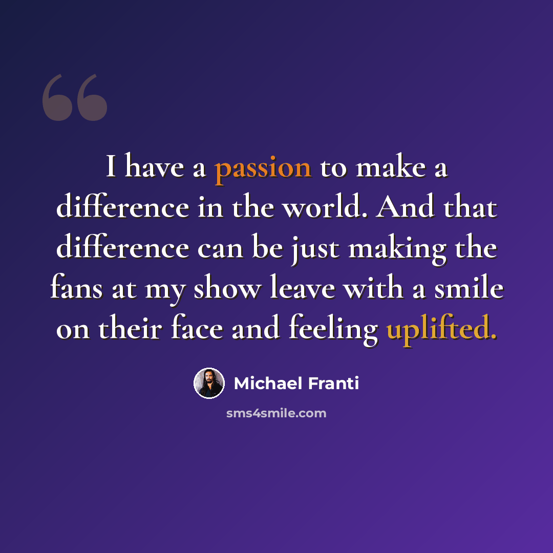 “I have a passion to make a difference in the world. And that difference can be just making the fans at my show leave with a smile on their face and feeling uplifted.” quote by Michael Franti