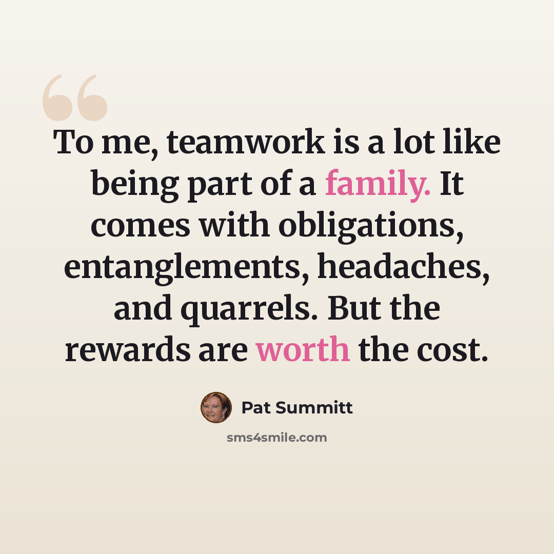 “To me, teamwork is a lot like being part of a family. It comes with obligations, entanglements, headaches, and quarrels. But the rewards are worth the cost.” quote by Pat Summitt