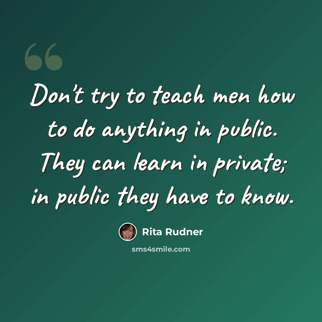 “Don't try to teach men how to do anything in public. They can learn in private; in public they have to know.” quote by Rita Rudner