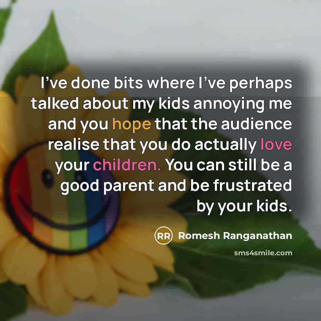 “I've done bits where I've perhaps talked about my kids annoying me and you hope that the audience realise that you do actually love your children. You can still be a good parent and be frustrated by your kids.” quote by Romesh Ranganathan