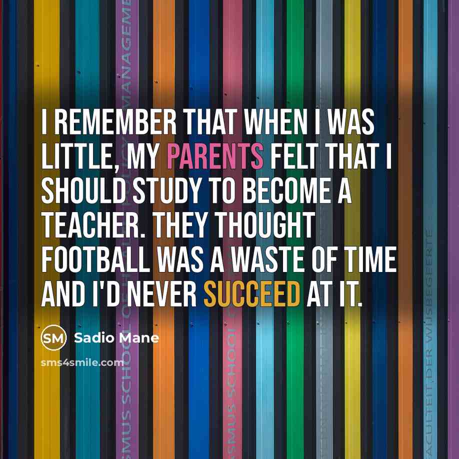 “I remember that when I was little, my parents felt that I should study to become a teacher. They thought football was a waste of time and I'd never succeed at it.” quote by Sadio Mane