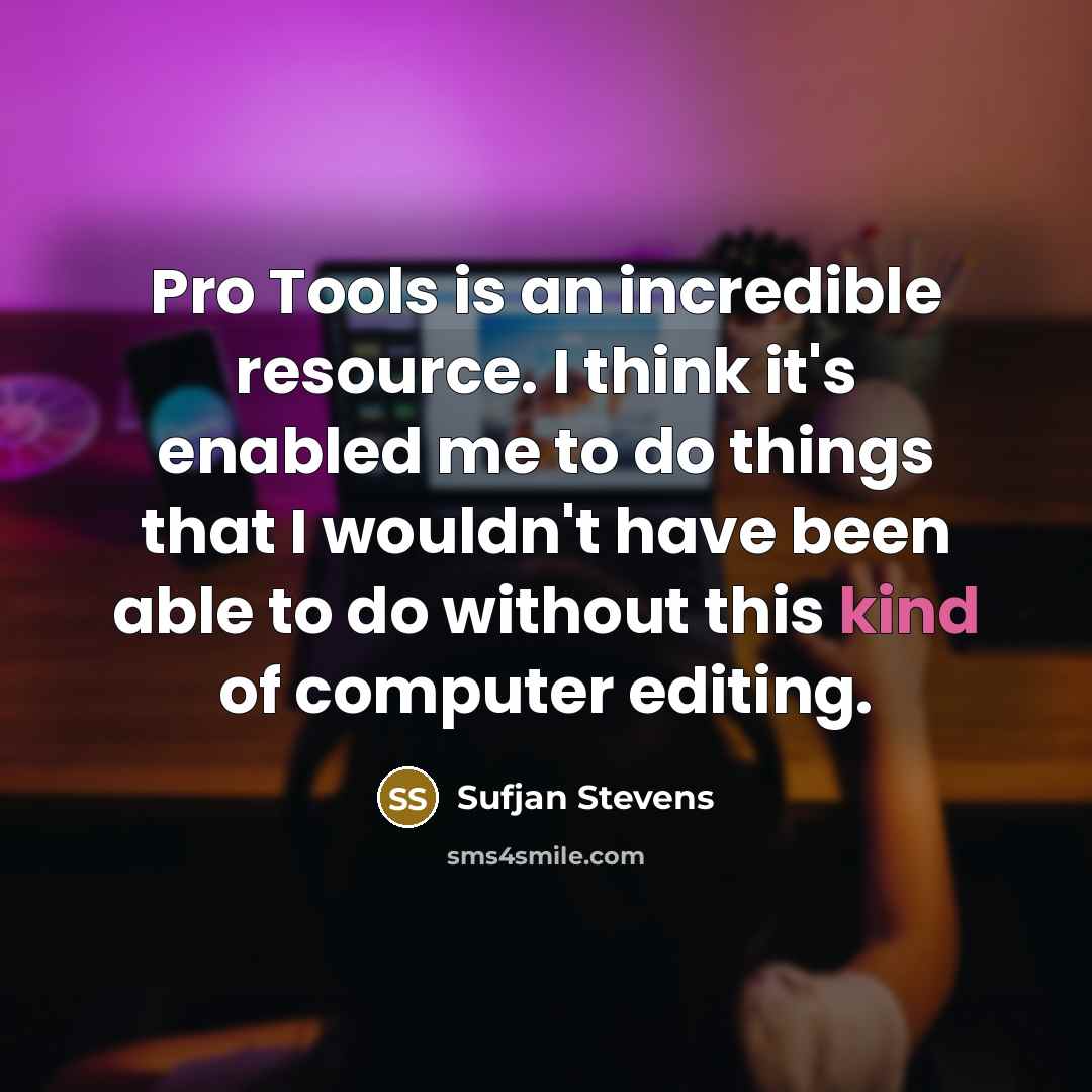 “Pro Tools is an incredible resource. I think it's enabled me to do things that I wouldn't have been able to do without this kind of computer editing.” quote by Sufjan Stevens