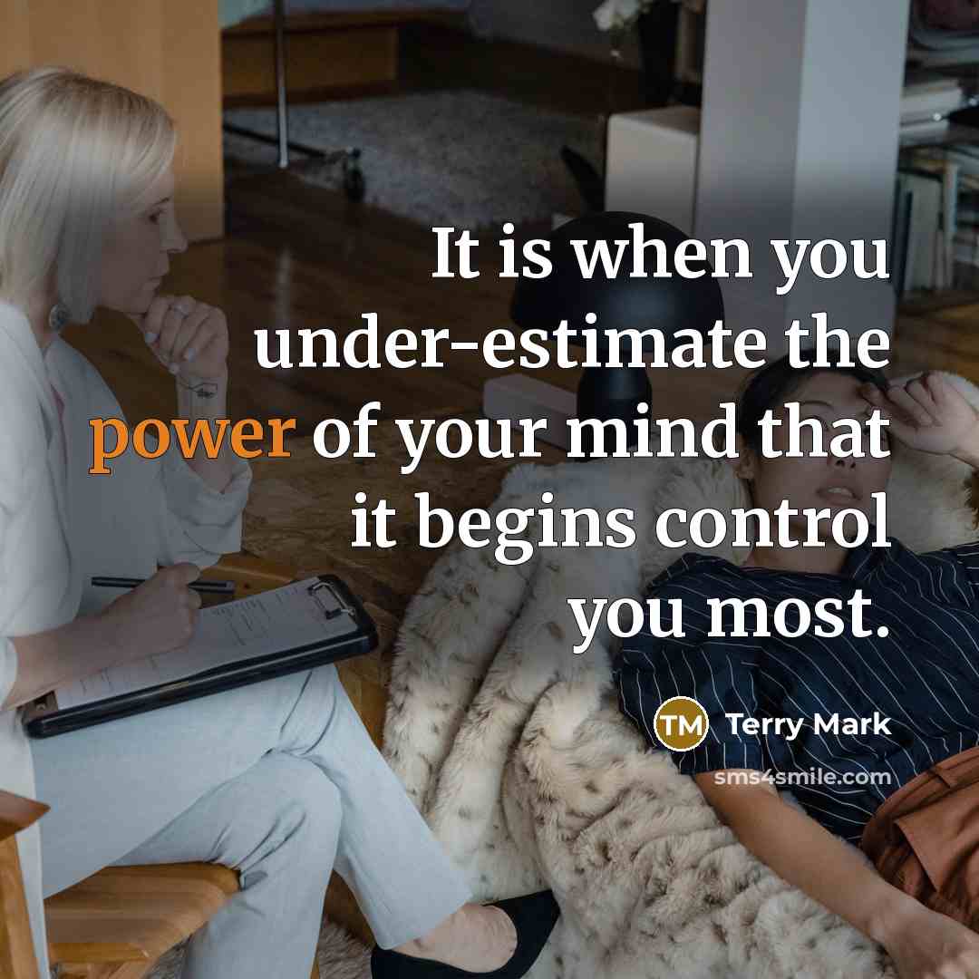 “It is when you under-estimate the power of your mind that it begins control you most.” quote by Terry Mark