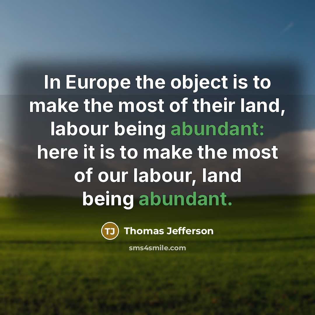 “In Europe the object is to make the most of their land, labour being abundant: here it is to make the most of our labour, land being abundant.” quote by Thomas Jefferson
