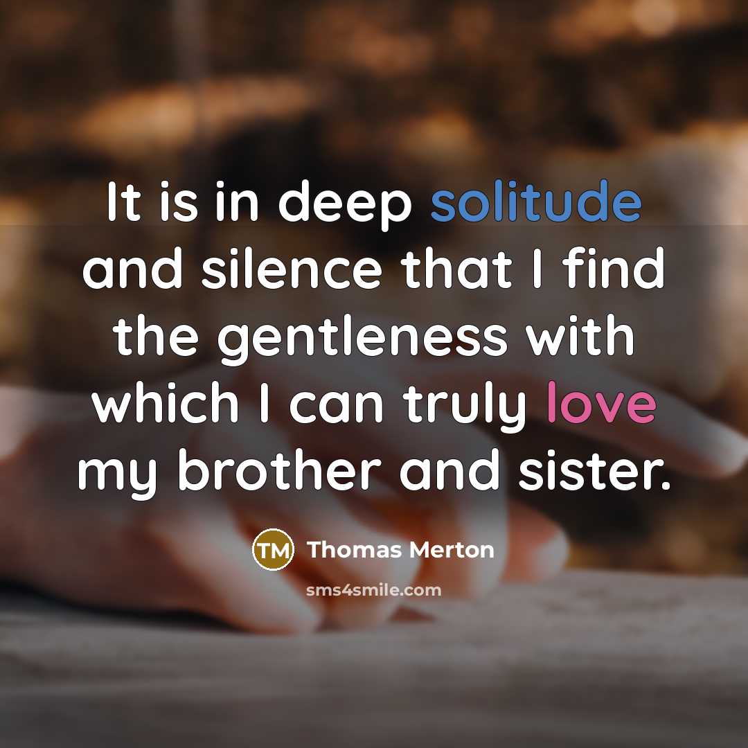 “It is in deep solitude and silence that I find the gentleness with which I can truly love my brother and sister.” quote by Thomas Merton