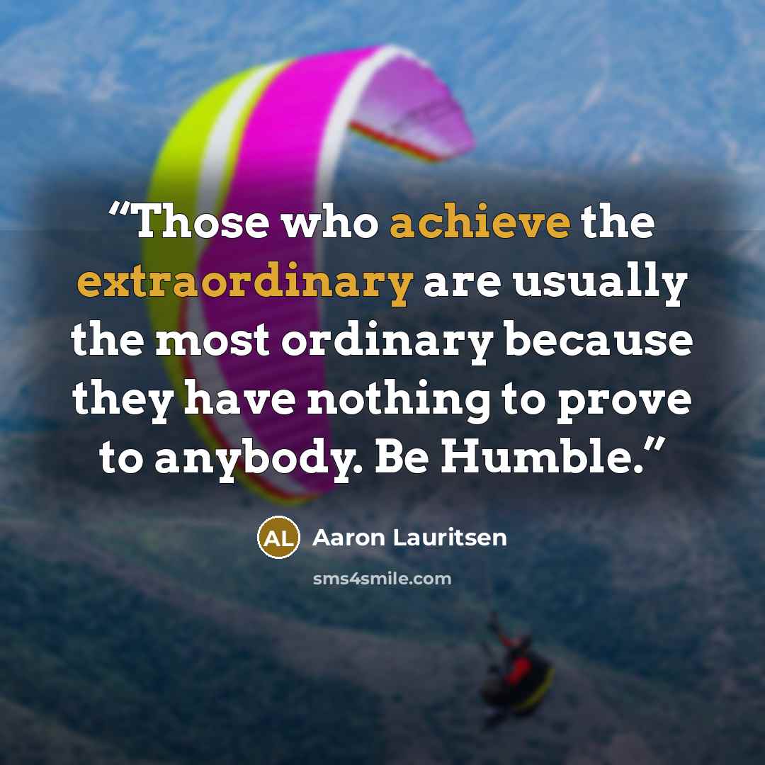 “Those who achieve the extraordinary are usually the most ordinary because they have nothing to prove to anybody. Be Humble.” quote by Aaron Lauritsen