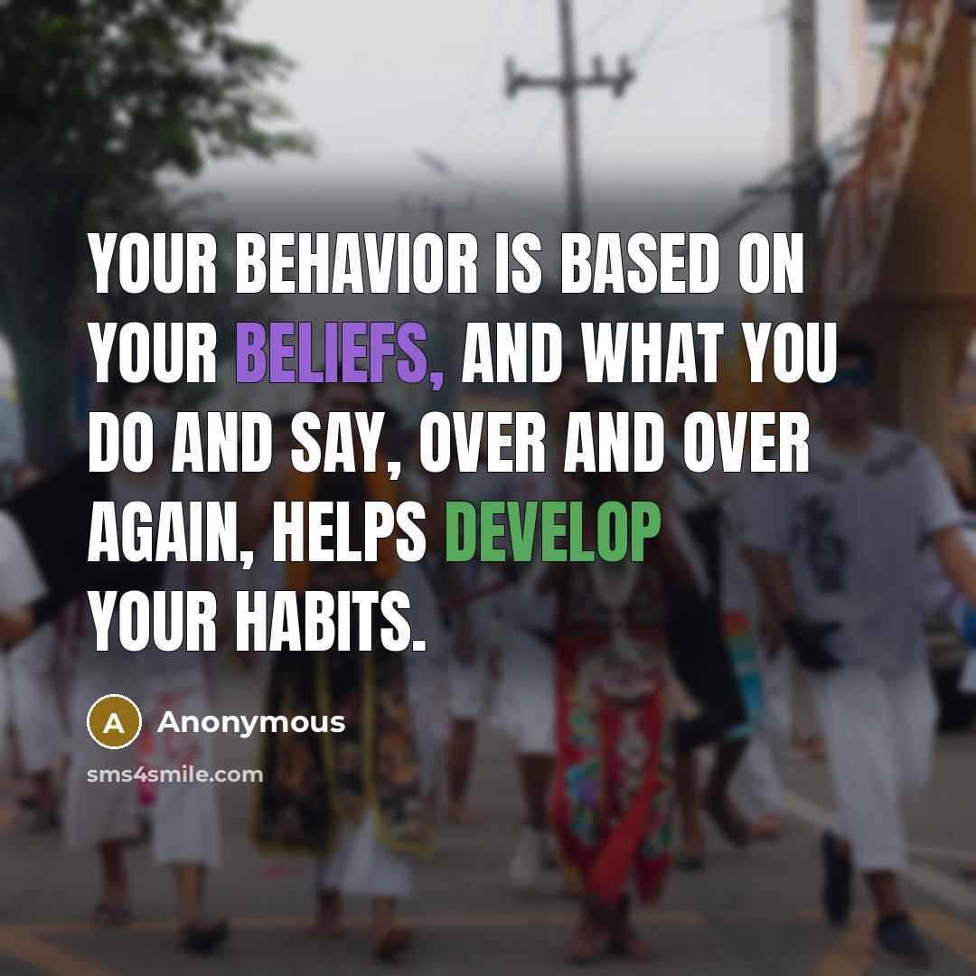“Your behavior is based on your beliefs, and what you do and say, over and over again, helps develop your habits.” quote by Anonymous