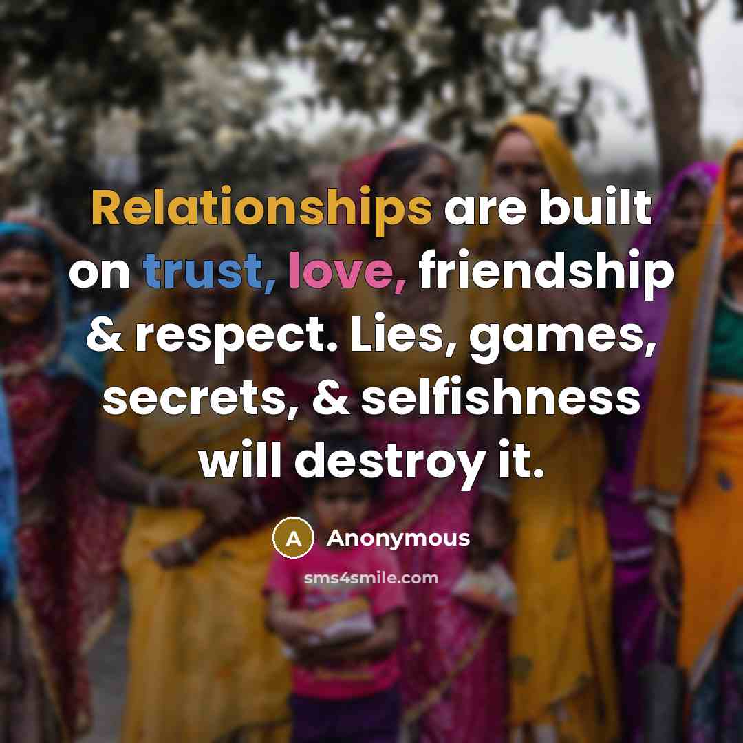 “Relationships are built on trust, love, friendship & respect. Lies, games, secrets, & selfishness will destroy it.” quote by Anonymous