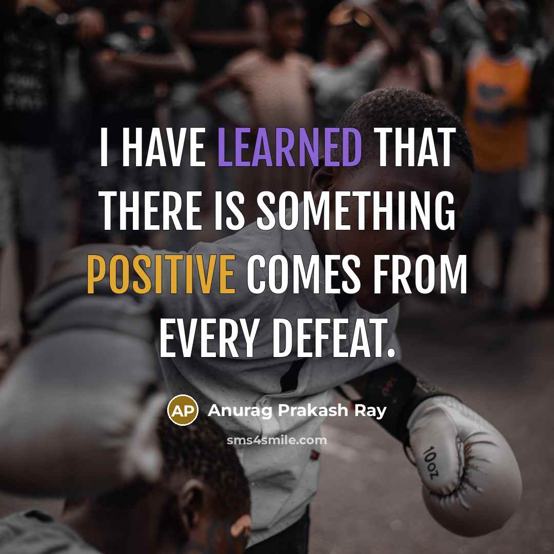 “I have learned that there is something positive comes from every defeat.” quote by Anurag Prakash Ray