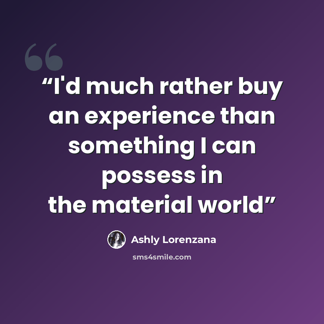 “I'd much rather buy an experience than something I can possess in the material world” quote by Ashly Lorenzana