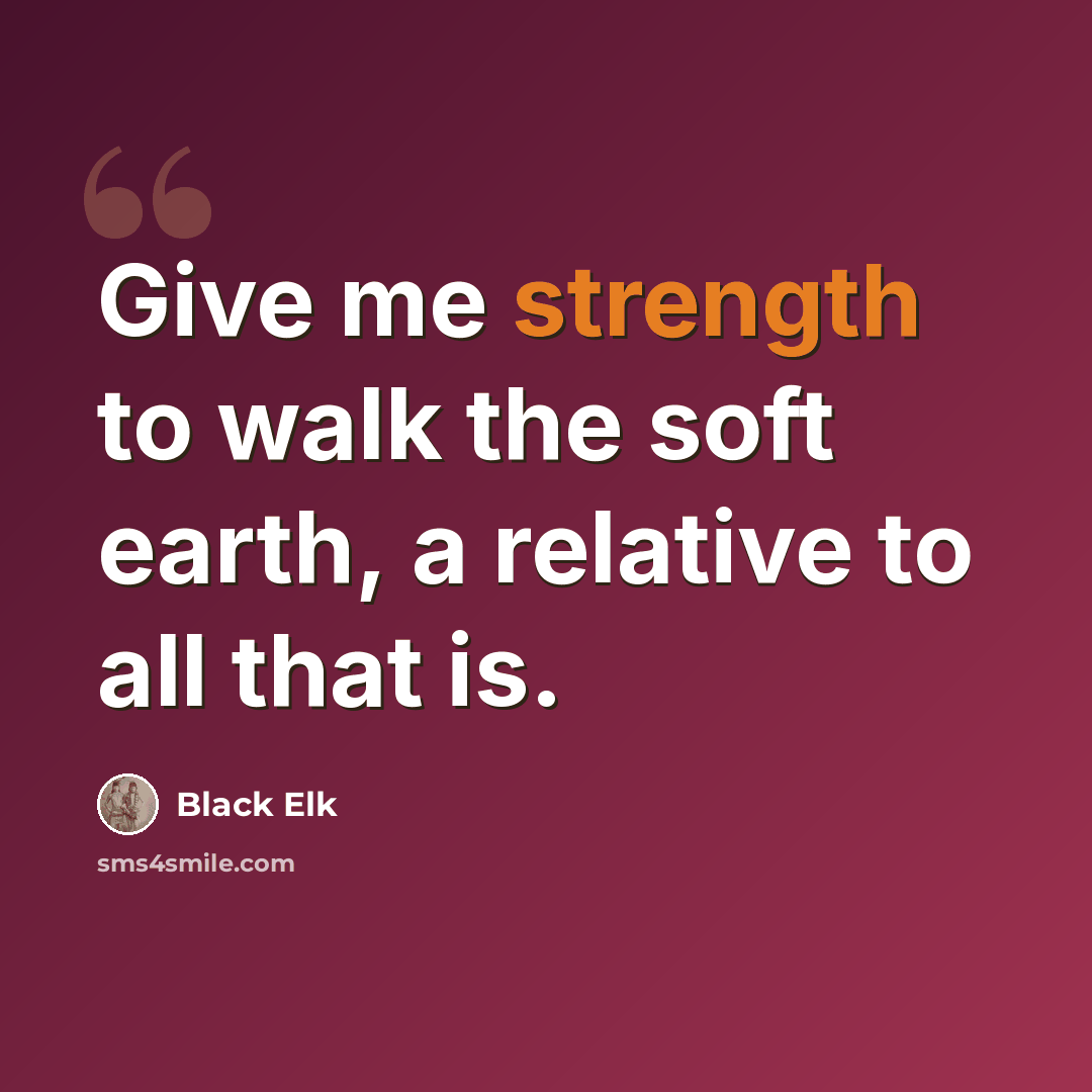 “Give me strength to walk the soft earth, a relative to all that is.” quote by Black Elk