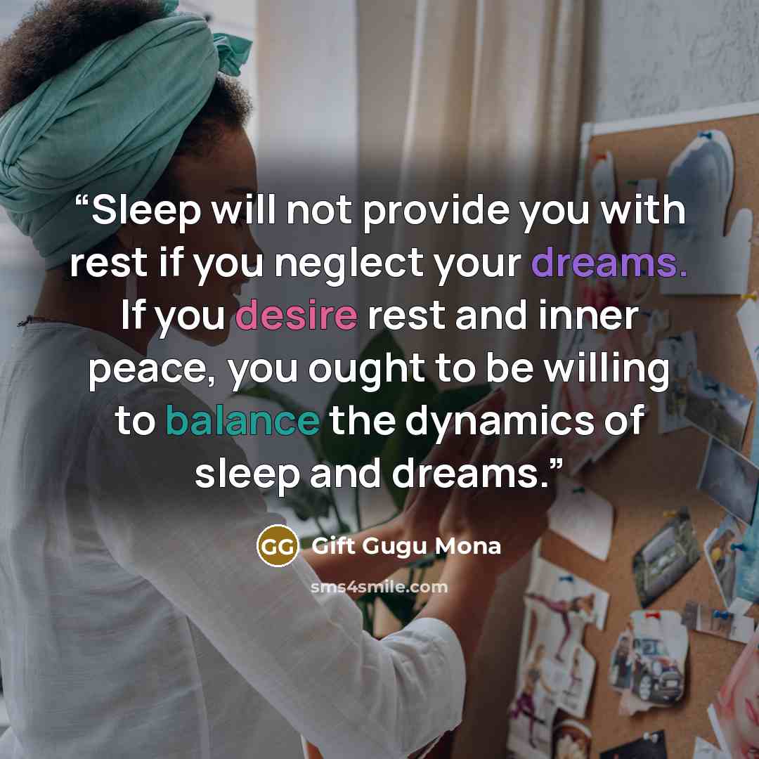 “Sleep will not provide you with rest if you neglect your dreams. If you desire rest and inner peace, you ought to be willing to balance the dynamics of sleep and dreams.” quote by Gift Gugu Mona