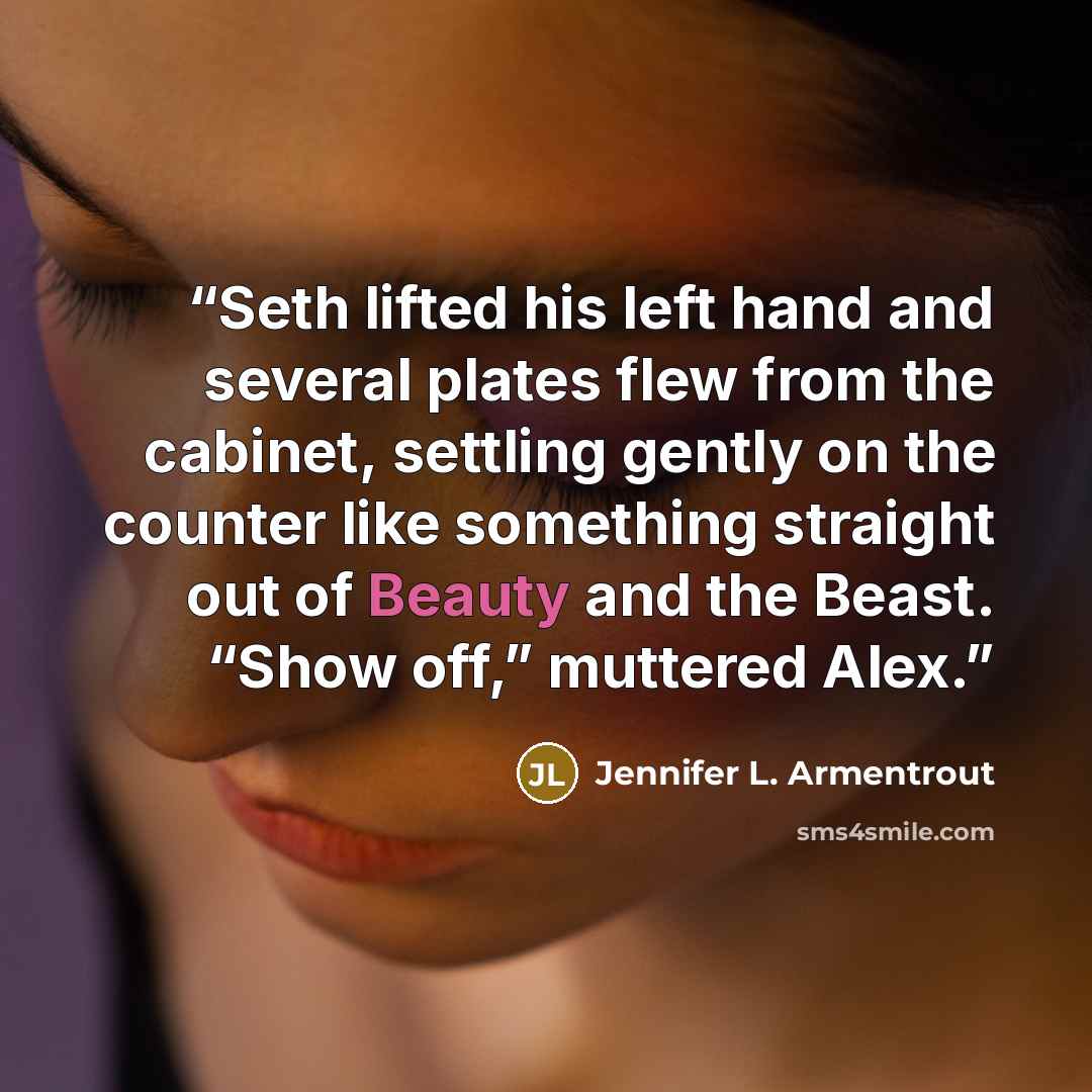 “Seth lifted his left hand and several plates flew from the cabinet, settling gently on the counter like something straight out of Beauty and the Beast. “Show off,” muttered Alex.” quote by Jennifer L. Armentrout