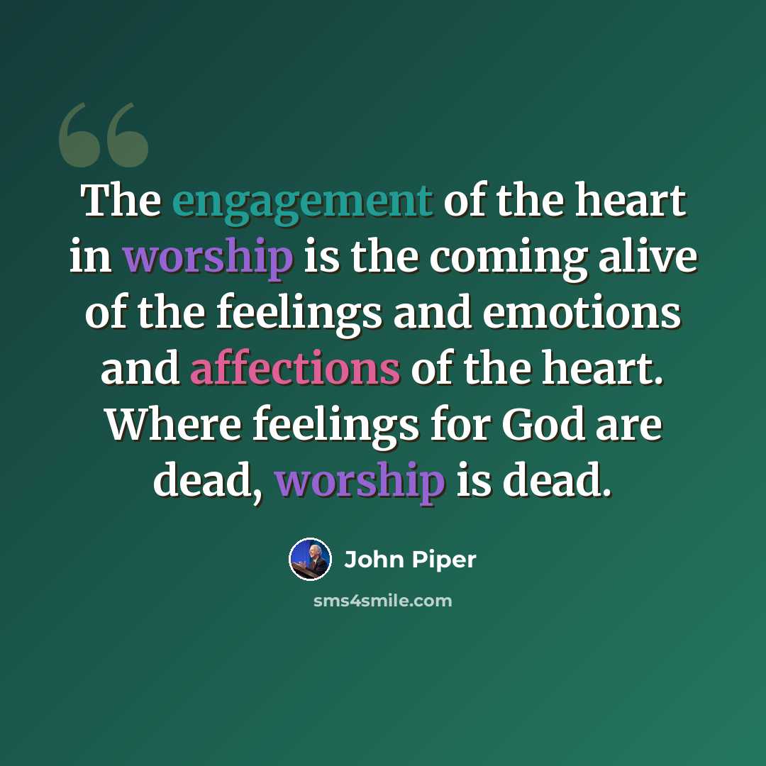 “The engagement of the heart in worship is the coming alive of the feelings and emotions and affections of the heart. Where feelings for God are dead, worship is dead.” quote by John Piper