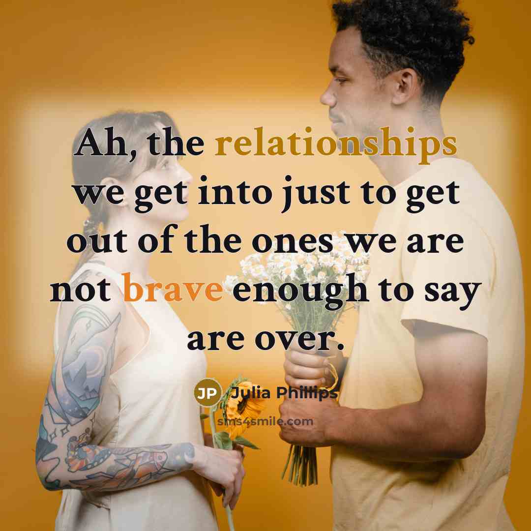 “Ah, the relationships we get into just to get out of the ones we are not brave enough to say are over.” quote by Julia Phillips