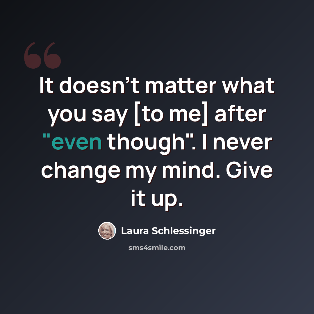 “It doesn't matter what you say [to me] after "even though". I never change my mind. Give it up.” quote by Laura Schlessinger