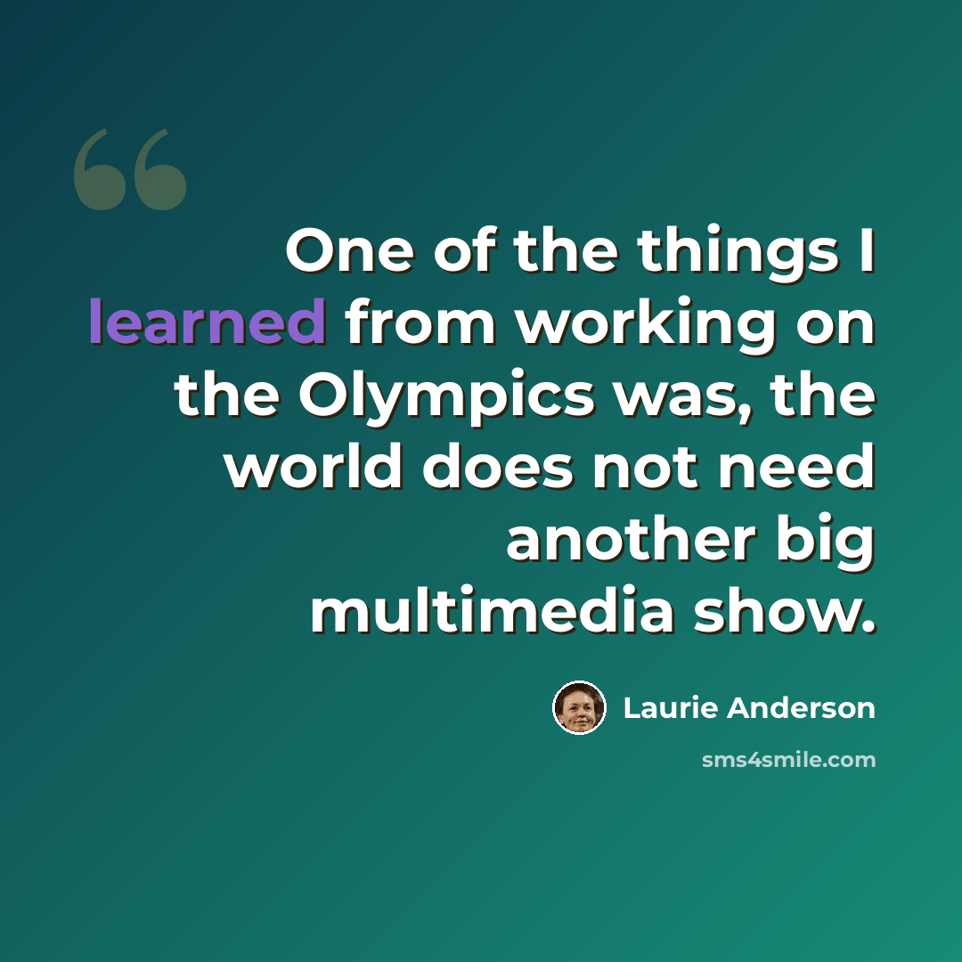 “One of the things I learned from working on the Olympics was, the world does not need another big multimedia show.” quote by Laurie Anderson