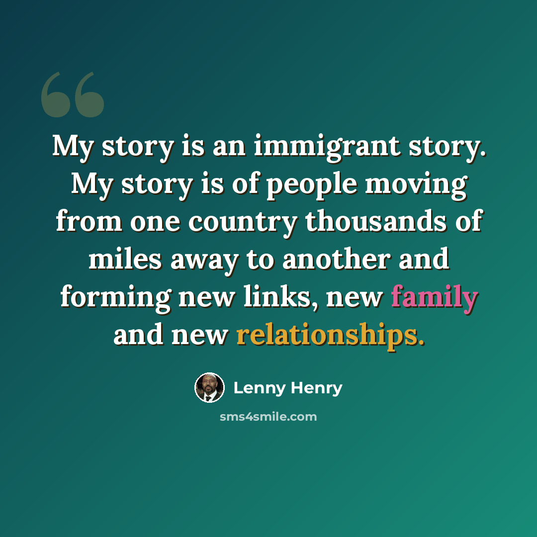 “My story is an immigrant story. My story is of people moving from one country thousands of miles away to another and forming new links, new family and new relationships.” quote by Lenny Henry