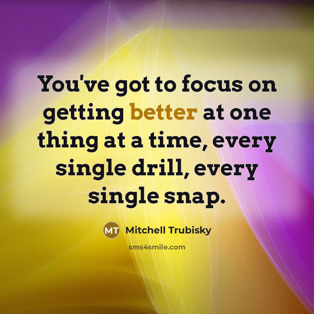 “You've got to focus on getting better at one thing at a time, every single drill, every single snap.” quote by Mitchell Trubisky