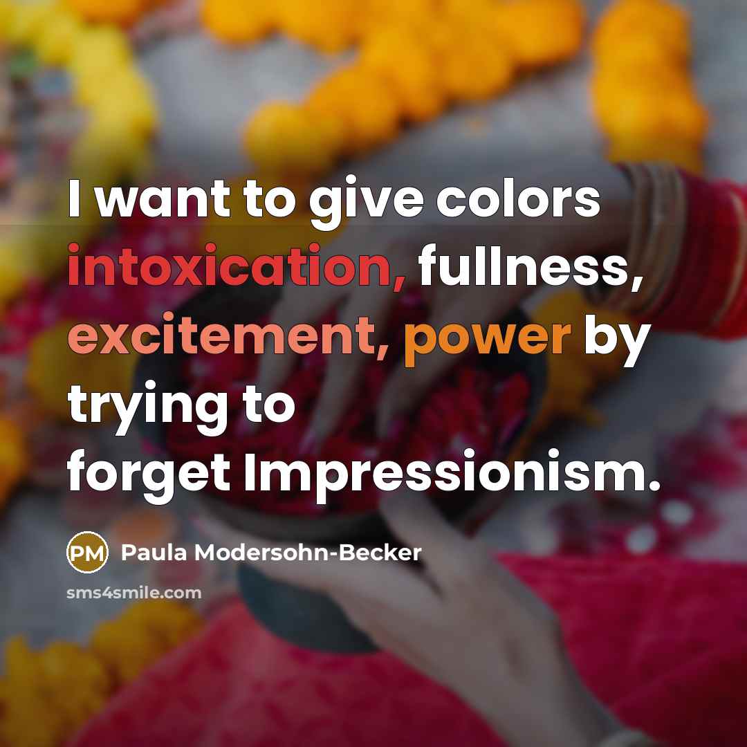 “I want to give colors intoxication, fullness, excitement, power by trying to forget Impressionism.” quote by Paula Modersohn-Becker