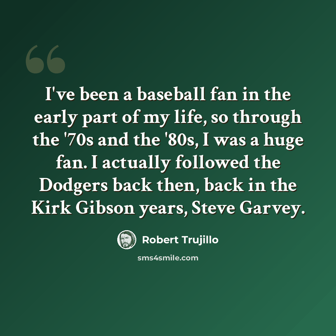 “I've been a baseball fan in the early part of my life, so through the '70s and the '80s, I was a huge fan. I actually followed the Dodgers back then, back in the Kirk Gibson years, Steve Garvey.” quote by Robert Trujillo