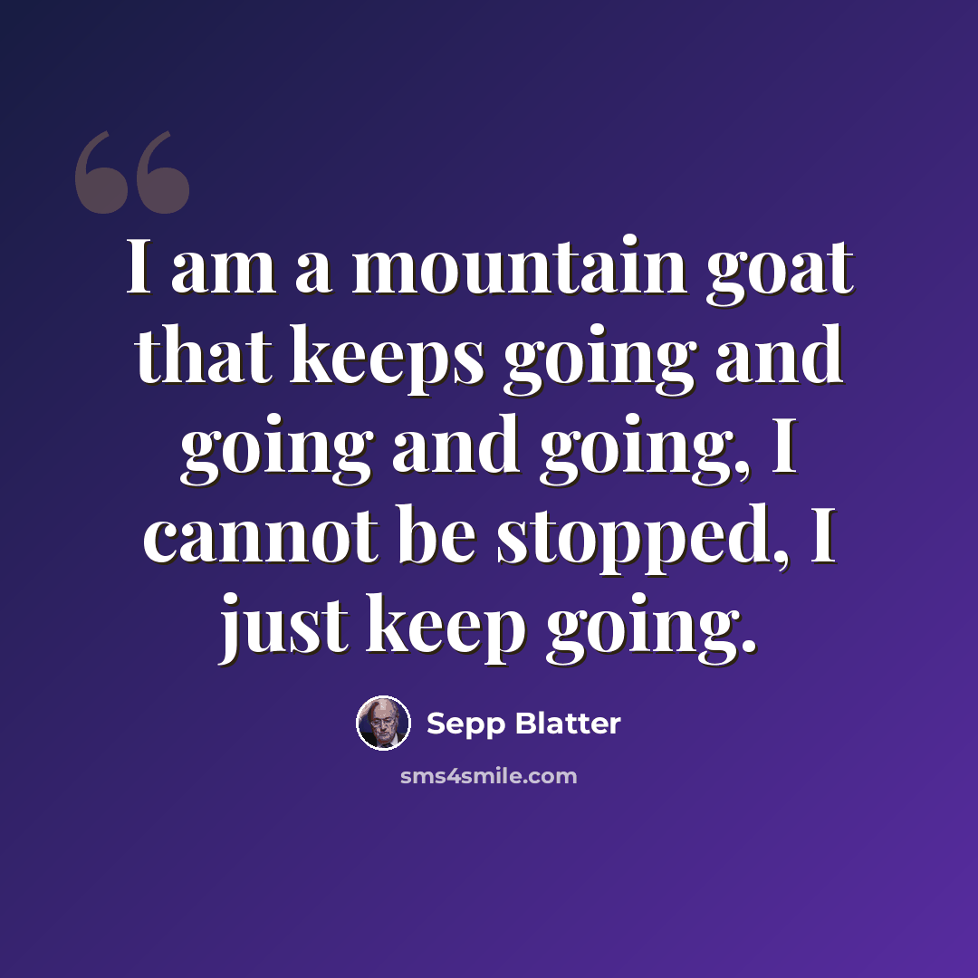 “I am a mountain goat that keeps going and going and going, I cannot be stopped, I just keep going.” quote by Sepp Blatter