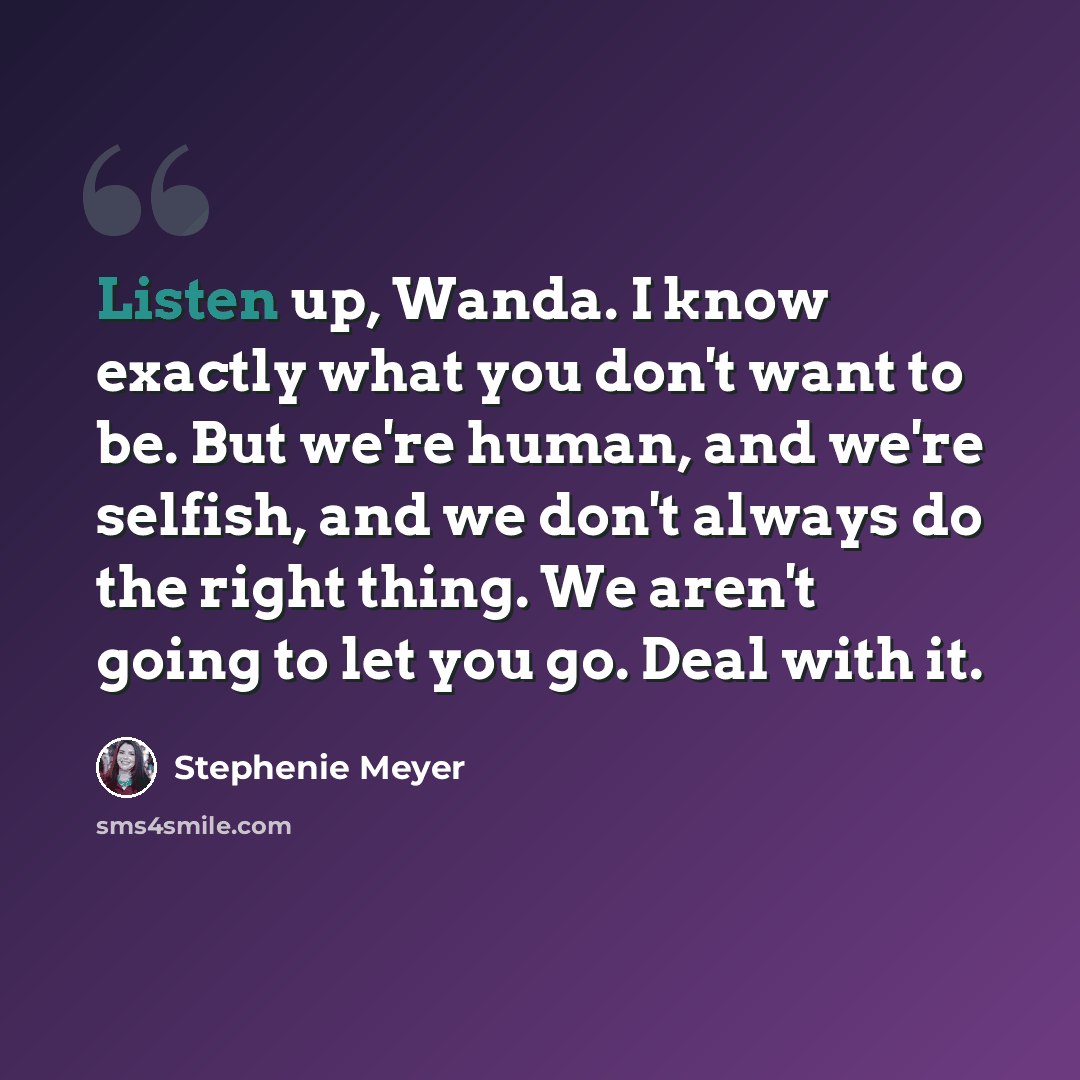 “Listen up, Wanda. I know exactly what you don't want to be. But we're human, and we're selfish, and we don't always do the right thing. We aren't going to let you go. Deal with it.” quote by Stephenie Meyer
