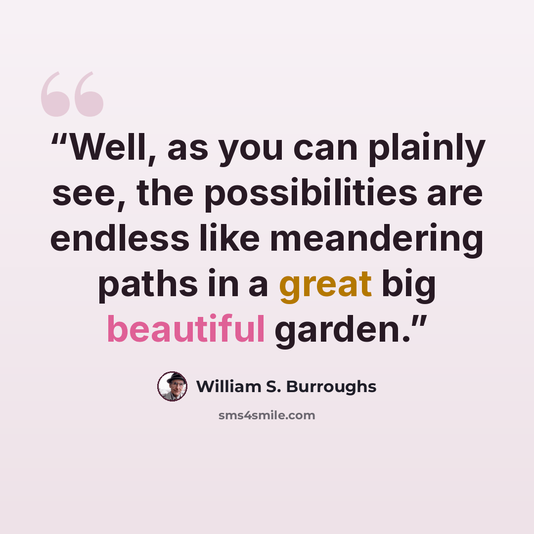“Well, as you can plainly see, the possibilities are endless like meandering paths in a great big beautiful garden.” quote by William S. Burroughs