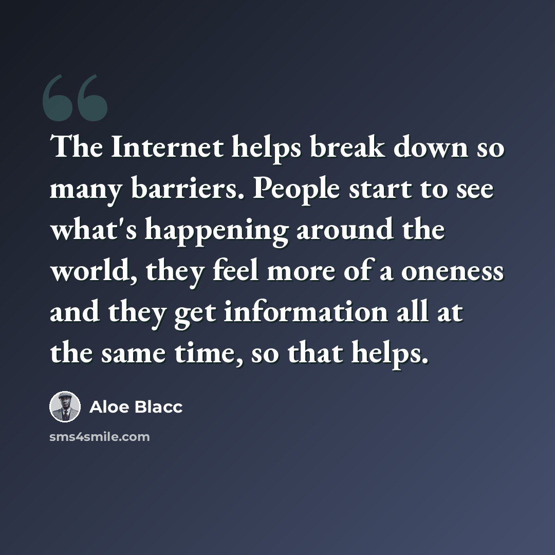 “The Internet helps break down so many barriers. People start to see what's happening around the world, they feel more of a oneness and they get information all at the same time, so that helps.” quote by Aloe Blacc