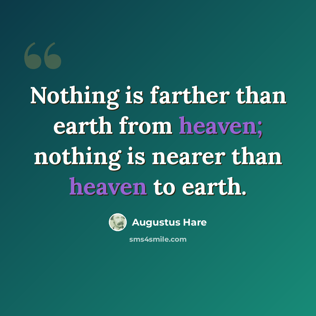 “Nothing is farther than earth from heaven; nothing is nearer than heaven to earth.” quote by Augustus Hare