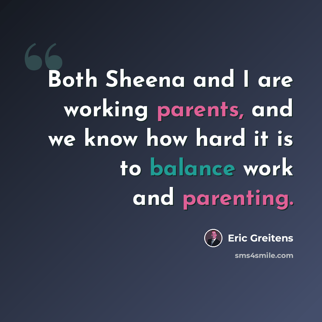 “Both Sheena and I are working parents, and we know how hard it is to balance work and parenting.” quote by Eric Greitens