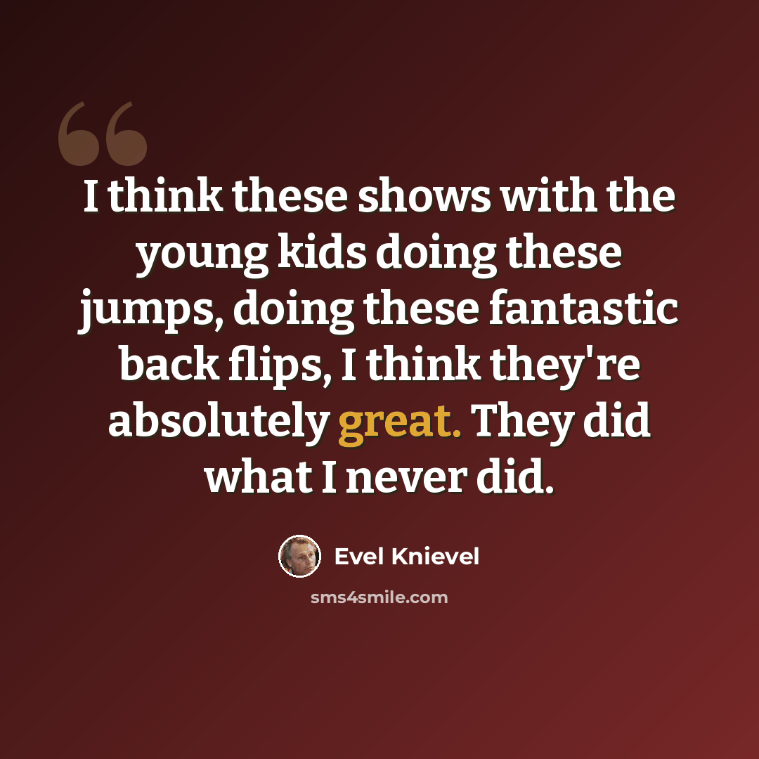 “I think these shows with the young kids doing these jumps, doing these fantastic back flips, I think they're absolutely great. They did what I never did.” quote by Evel Knievel