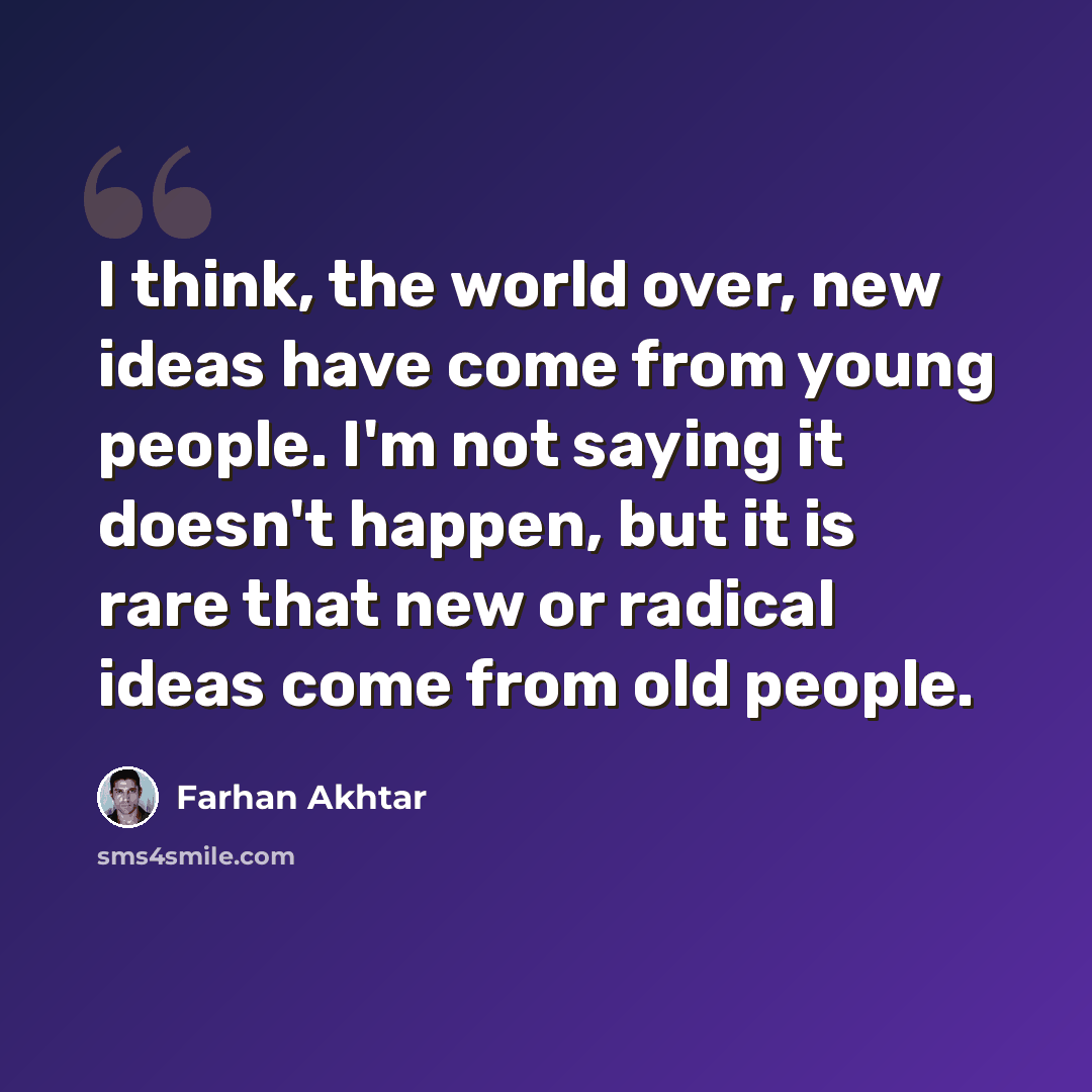 “I think, the world over, new ideas have come from young people. I'm not saying it doesn't happen, but it is rare that new or radical ideas come from old people.” quote by Farhan Akhtar