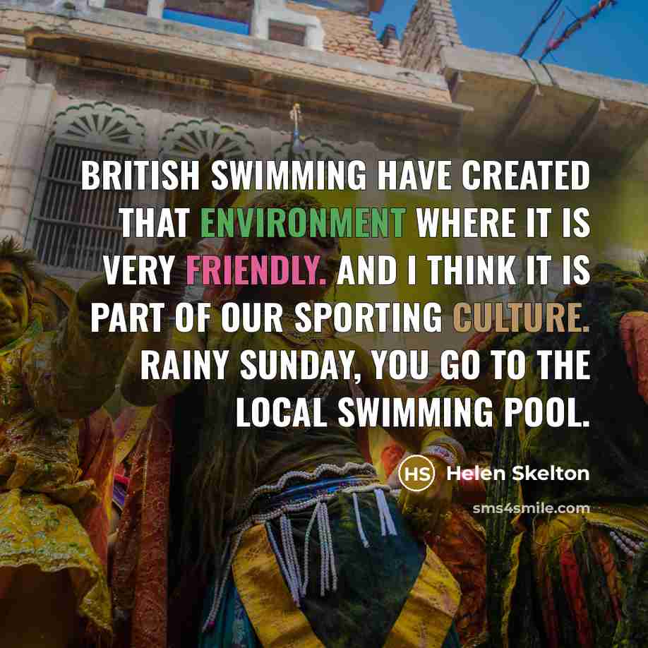“British swimming have created that environment where it is very friendly. And I think it is part of our sporting culture. Rainy Sunday, you go to the local swimming pool.” quote by Helen Skelton