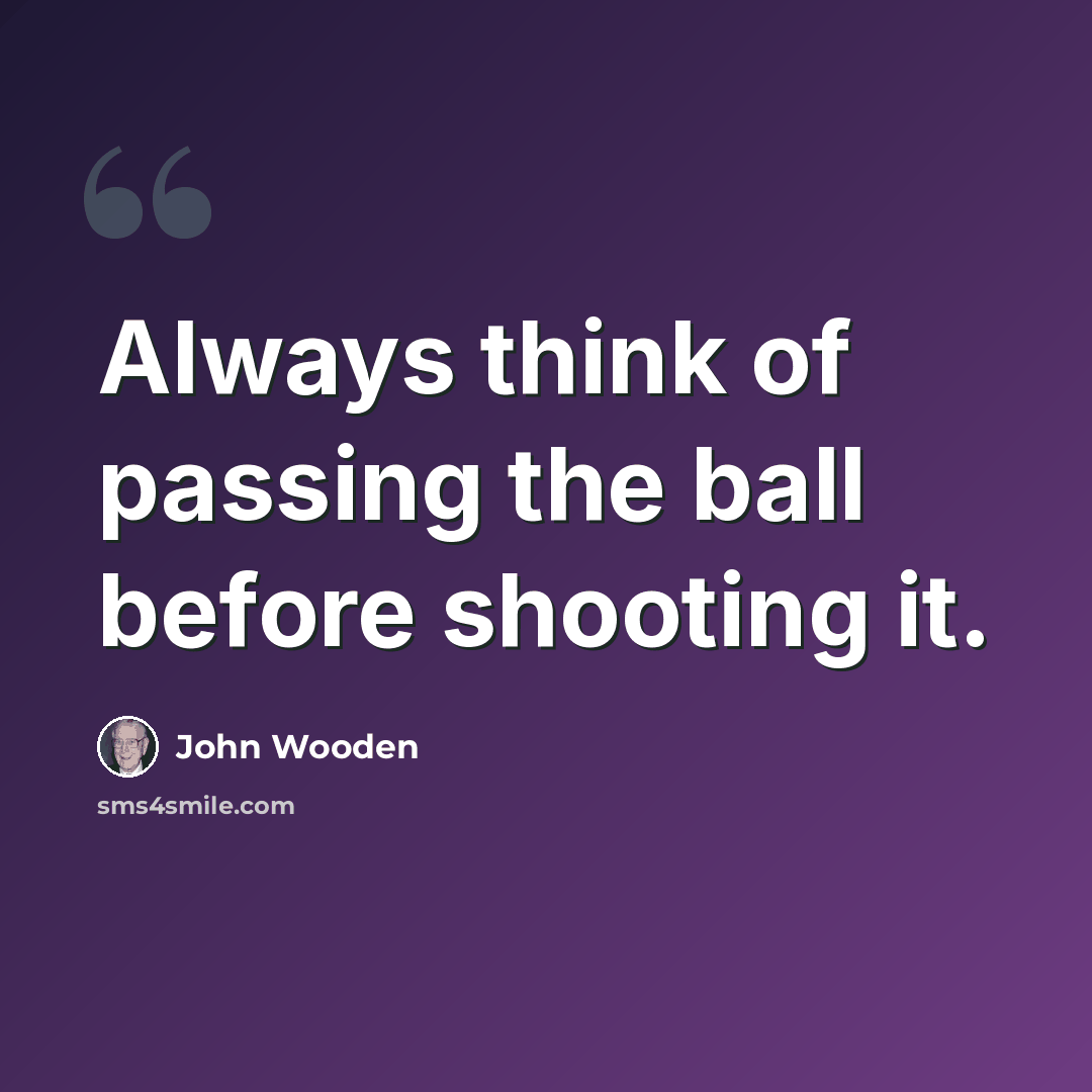“Always think of passing the ball before shooting it.” quote by John Wooden