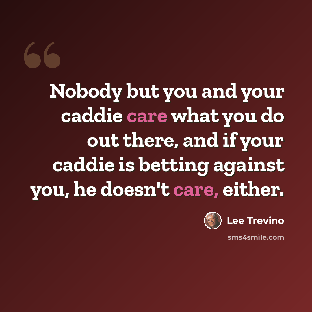 “Nobody but you and your caddie care what you do out there, and if your caddie is betting against you, he doesn't care, either.” quote by Lee Trevino