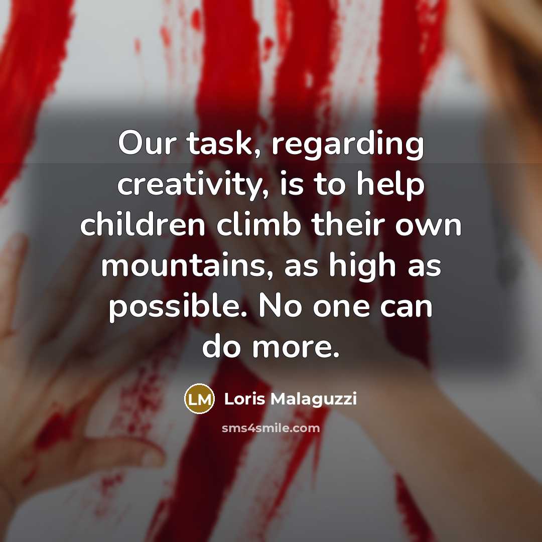 “Our task, regarding creativity, is to help children climb their own mountains, as high as possible. No one can do more.” quote by Loris Malaguzzi