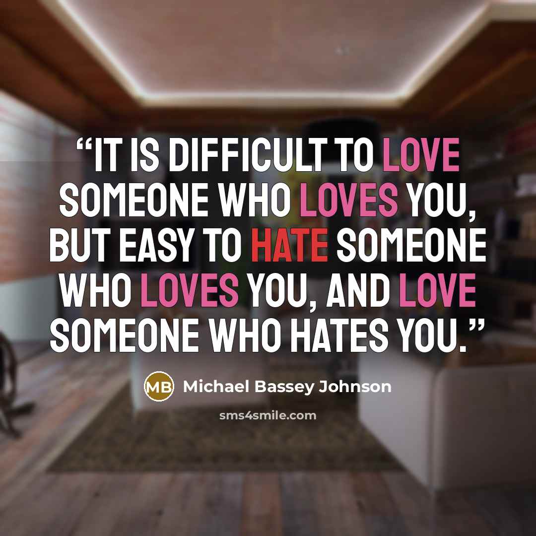 “It is difficult to love someone who loves you, but easy to hate someone who loves you, and love someone who hates you.” quote by Michael Bassey Johnson