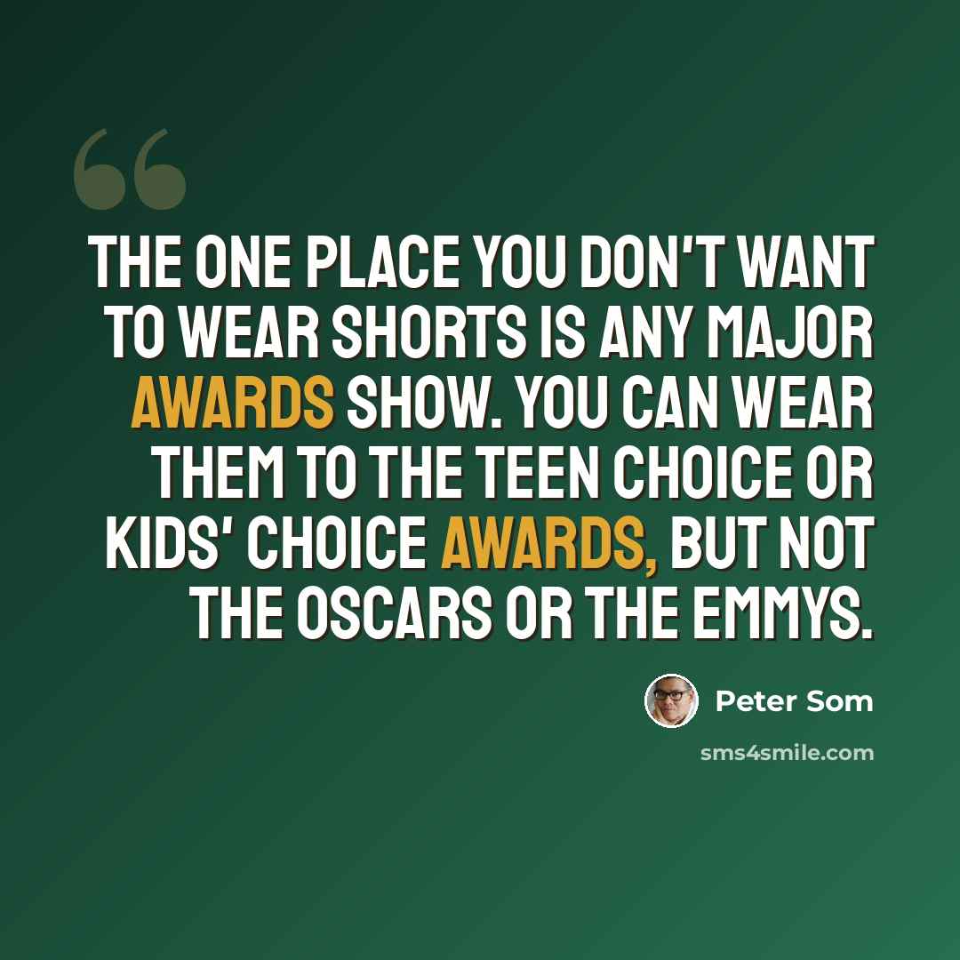 “The one place you don't want to wear shorts is any major awards show. You can wear them to the Teen Choice or Kids' Choice awards, but not the Oscars or the Emmys.” quote by Peter Som