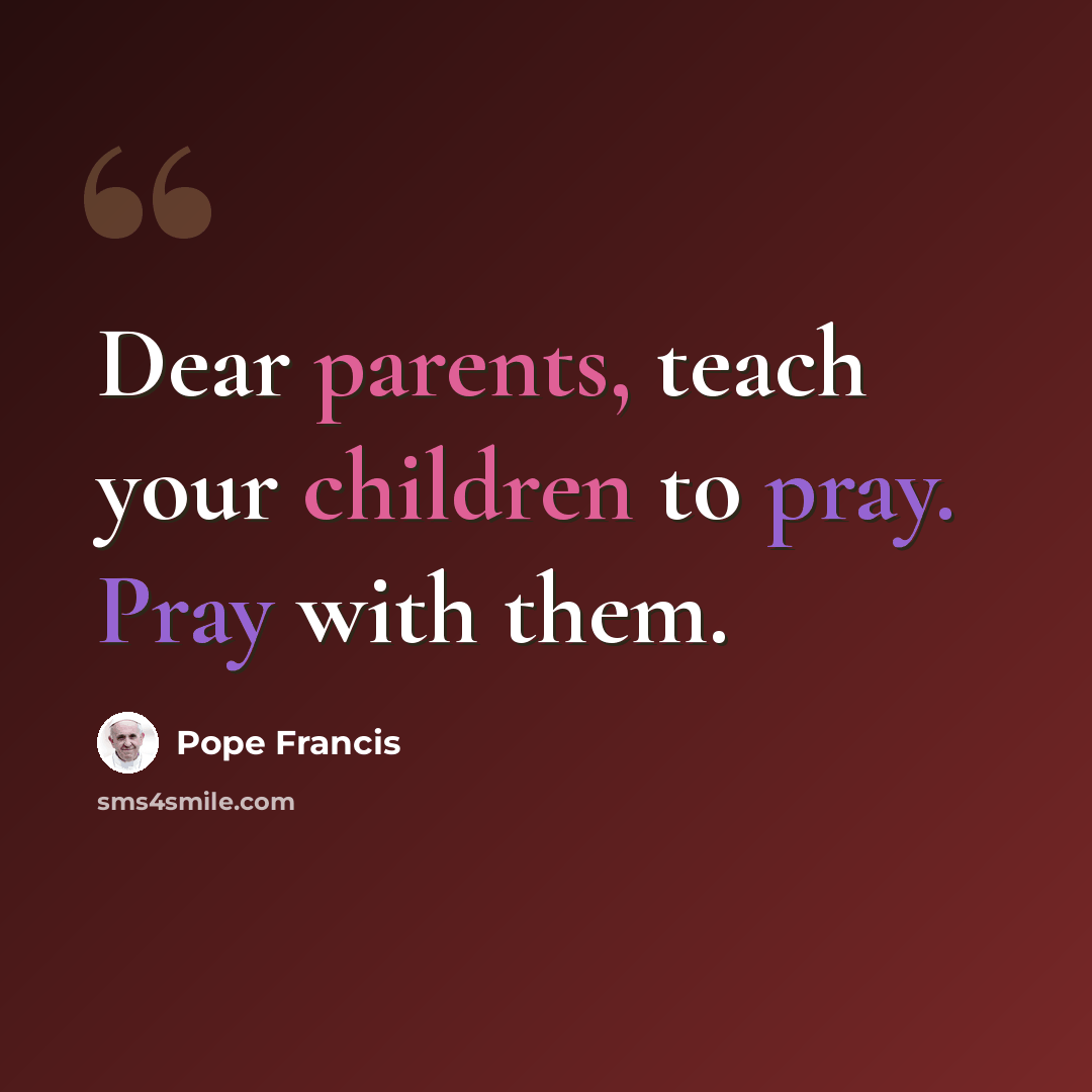 “Dear parents, teach your children to pray. Pray with them.” quote by Pope Francis