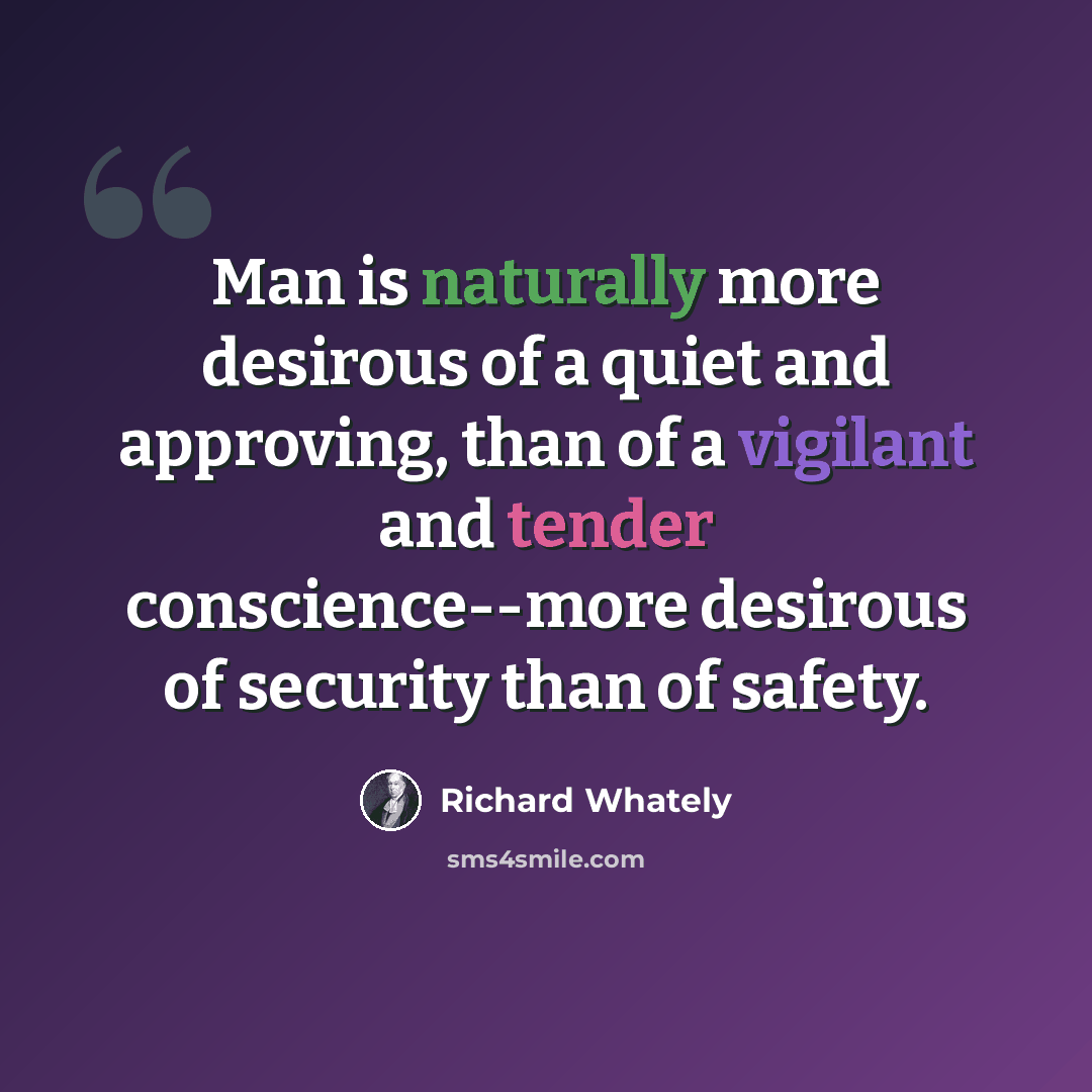 “Man is naturally more desirous of a quiet and approving, than of a vigilant and tender conscience--more desirous of security than of safety.” quote by Richard Whately
