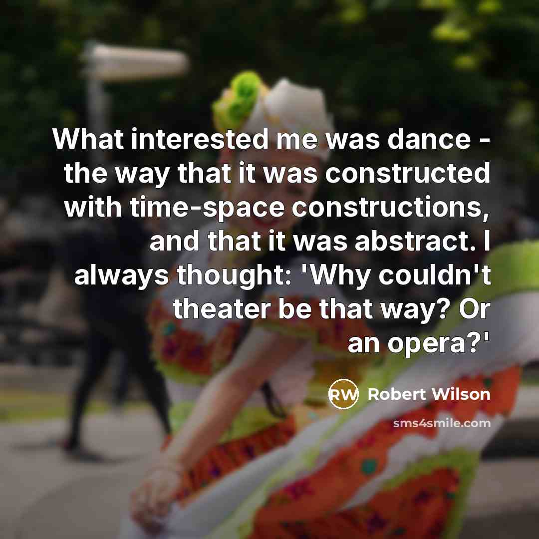 “What interested me was dance - the way that it was constructed with time-space constructions, and that it was abstract. I always thought: 'Why couldn't theater be that way? Or an opera?'” quote by Robert Wilson