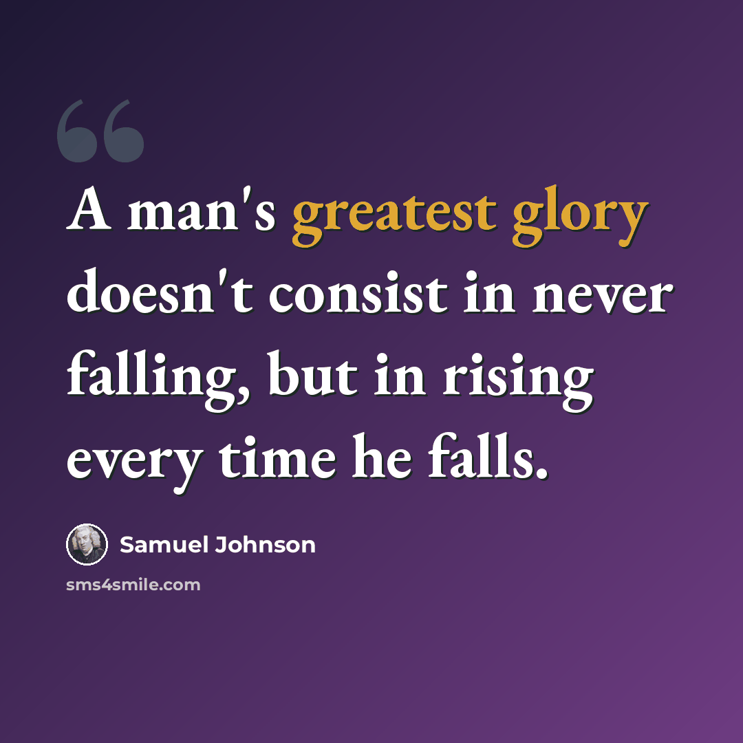 “A man's greatest glory doesn't consist in never falling, but in rising every time he falls.” quote by Samuel Johnson
