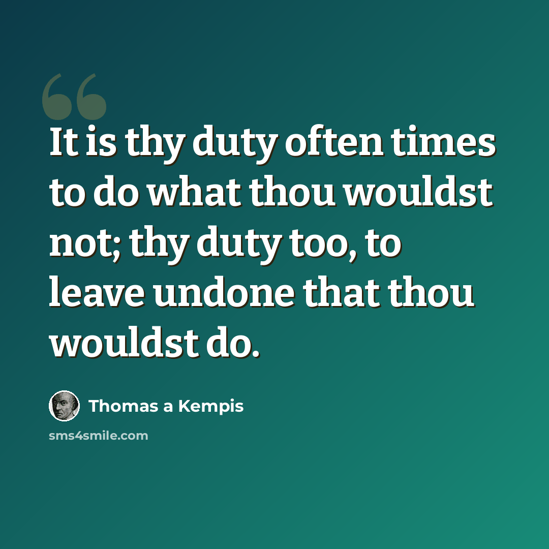 “It is thy duty often times to do what thou wouldst not; thy duty too, to leave undone that thou wouldst do.” quote by Thomas a Kempis