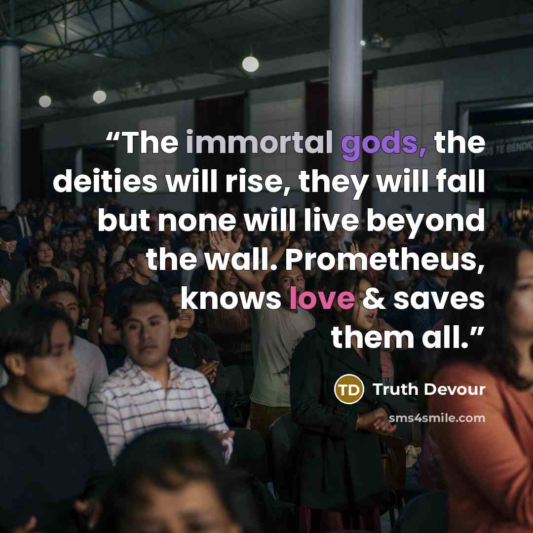 “The immortal gods, the deities will rise, they will fall but none will live beyond the wall. Prometheus, knows love & saves them all.” quote by Truth Devour