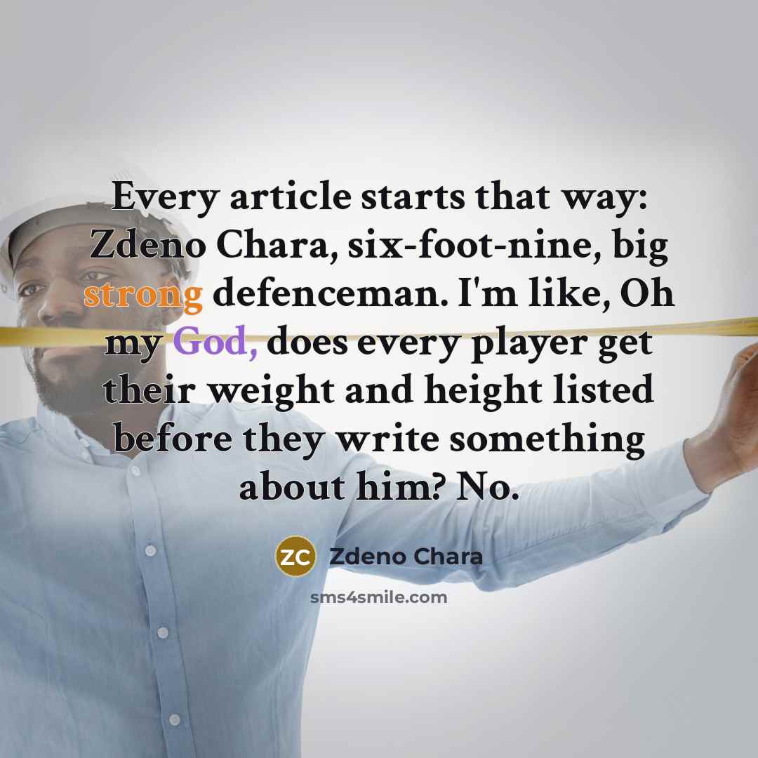 “Every article starts that way: Zdeno Chara, six-foot-nine, big strong defenceman. I'm like, Oh my God, does every player get their weight and height listed before they write something about him? No.” quote by Zdeno Chara