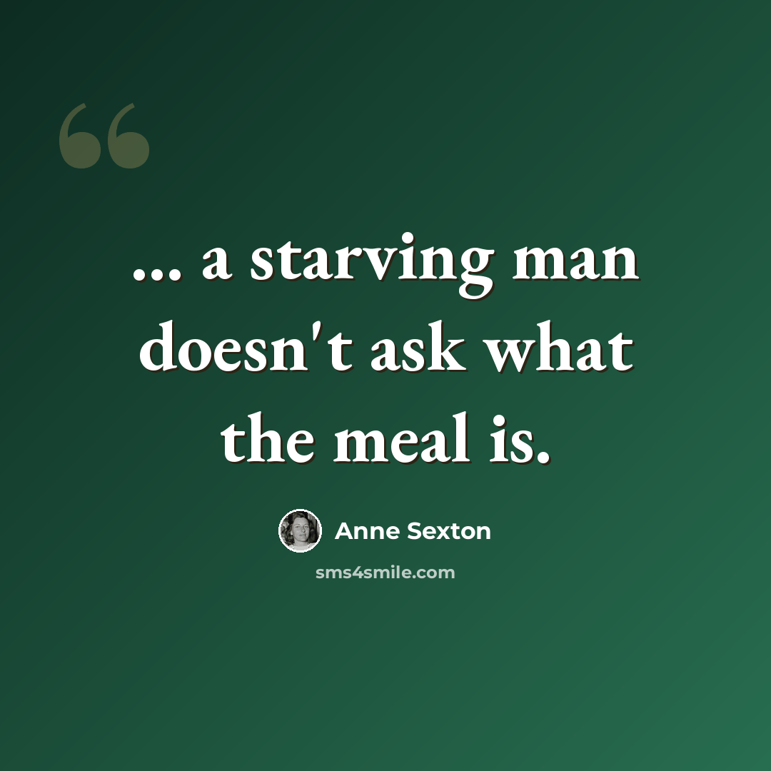 “... a starving man doesn't ask what the meal is.” quote by Anne Sexton