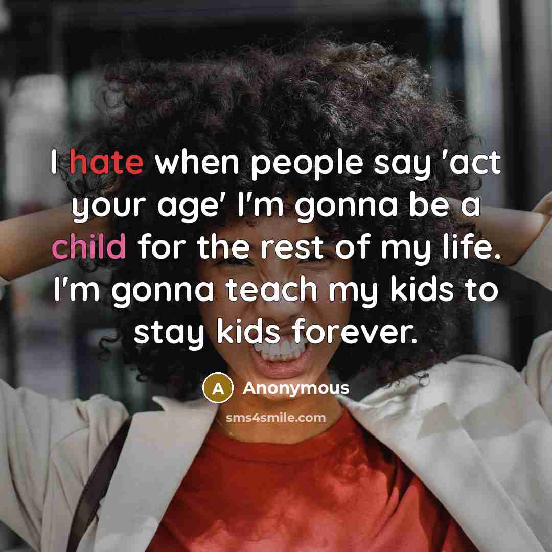 “I hate when people say 'act your age' I'm gonna be a child for the rest of my life. I'm gonna teach my kids to stay kids forever.” quote by Anonymous