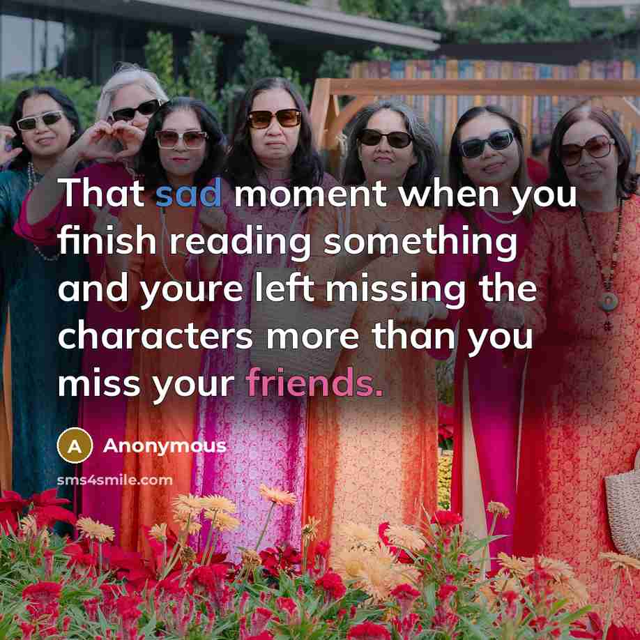“That sad moment when you finish reading something and youre left missing the characters more than you miss your friends.” quote by Anonymous